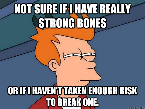 Not sure if I have really strong bones or if I haven't taken enough risk to break one.  Futurama Fry