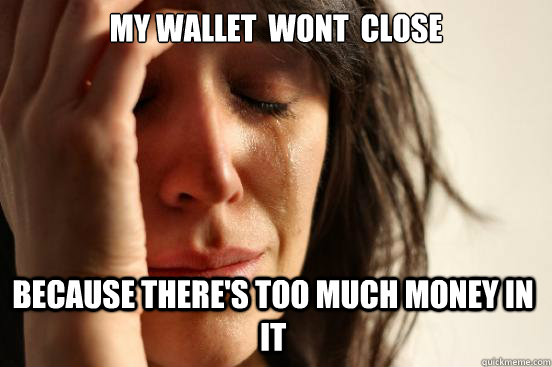 my wallet  wont  close  because there's too much money in it  First World Problems