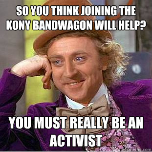 so you think joining the kony bandwagon will help? you must really be an activist  Creepy Wonka