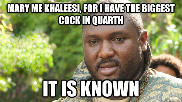 MARY ME KHALEESI, FOR I HAVE THE BIGGEST COCK IN QUARTH IT IS KNOWN - MARY ME KHALEESI, FOR I HAVE THE BIGGEST COCK IN QUARTH IT IS KNOWN  Game of thrones Xaro meme