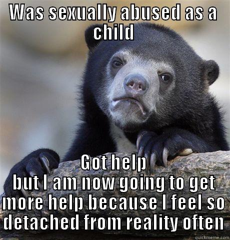 WAS SEXUALLY ABUSED AS A CHILD GOT HELP BUT I AM NOW GOING TO GET MORE HELP BECAUSE I FEEL SO DETACHED FROM REALITY OFTEN Confession Bear