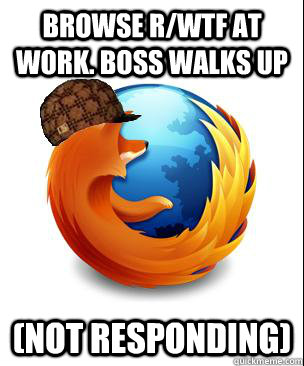 Browse R/WTF at Work. Boss walks up (NOT Responding)  Scumbag Firefox