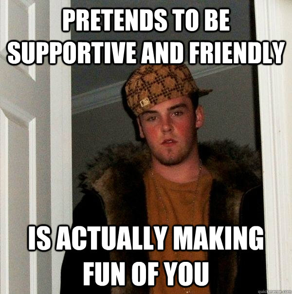Pretends to be supportive and friendly is actually making fun of you  Scumbag Steve