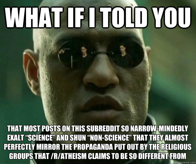 WHAT IF I TOLD YOU That most posts on this subreddit so narrow-mindedly exalt “science” and shun “non-science” that they almost perfectly mirror the propaganda put out by the religious groups that /r/Atheism claims to be so differe  Hi- Res Matrix Morpheus