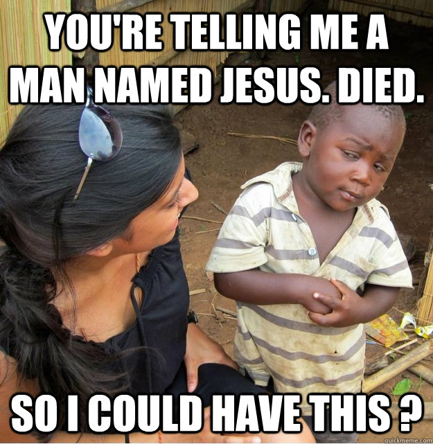 You're telling me a man named jesus. died.  so i could have this ?  Skeptical Third World Kid
