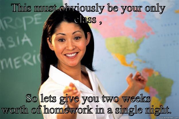 THIS MUST OBVIOUSLY BE YOUR ONLY CLASS , SO LETS GIVE YOU TWO WEEKS WORTH OF HOMEWORK IN A SINGLE NIGHT.  Unhelpful High School Teacher