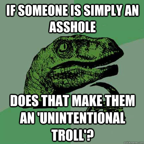 If someone is simply an asshole does that make them an 'unintentional troll'?  Philosoraptor