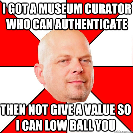 I got a museum curator who can authenticate Then not give a value so i can low ball you  Pawn Star