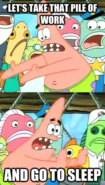 let's take that pile of work and go to sleep  Push it somewhere else Patrick