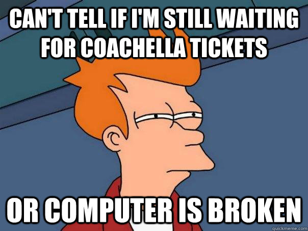 Can't tell if I'm still waiting for coachella tickets or computer is broken  Futurama Fry