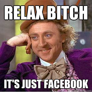 RELAX BITCH  IT'S JUST FACEBOOK  Condescending Wonka