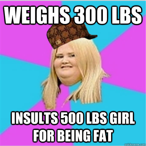 Weighs 300 lbs insults 500 lbs girl for being fat  scumbag fat girl