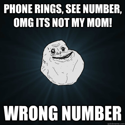 Phone rings, see number, omg its not my mom! wrong number  Forever Alone