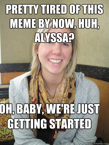 pretty tired of this meme by now, huh, alyssa? Oh, baby, we're just getting started - pretty tired of this meme by now, huh, alyssa? Oh, baby, we're just getting started  ALYSSA BEREZNAK