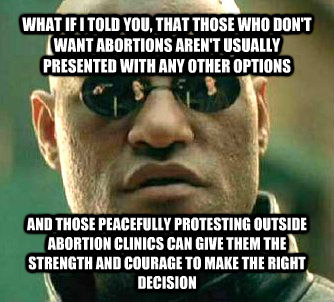 WHAT IF I TOLD YOU, THAT THOSE WHO DON'T WANT ABORTIONS AREN'T USUALLY PRESENTED WITH ANY OTHER OPTIONS AND THOSE PEACEFULLY PROTESTING OUTSIDE ABORTION CLINICS CAN GIVE THEM THE STRENGTH AND COURAGE TO MAKE THE RIGHT DECISION  What if I told you