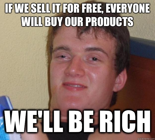 If we sell it for free, everyone will buy our products We'll be rich  10 Guy