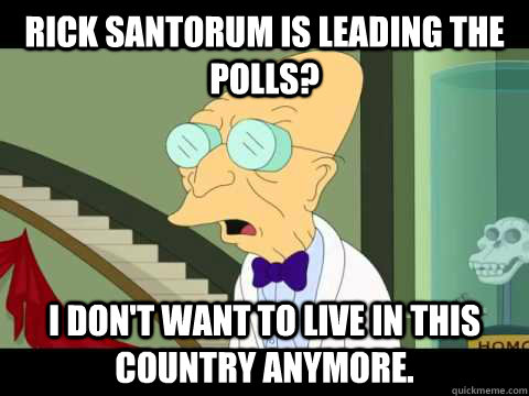 Rick Santorum is leading the polls? I don't want to live in this country anymore.  Farnsworth