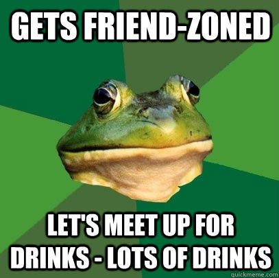 Gets Friend-Zoned let's meet up for drinks - lots of drinks  Foul Bachelor Frog