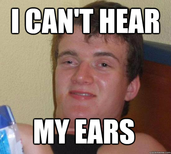I can't hear my ears  10 Guy