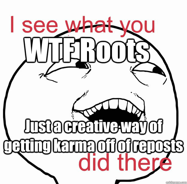 WTF Roots Just a creative way of getting karma off of reposts  I see what you did there