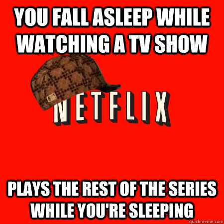 You fall asleep while watching a tv show plays the rest of the series while you're sleeping  Scumbag Netflix