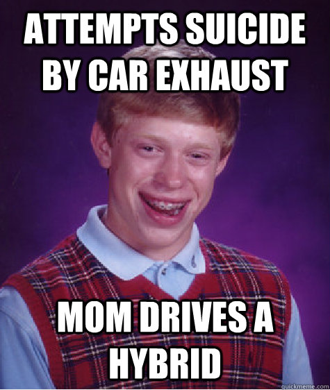 ATTEMPTS SUICIDE BY CAR EXHAUST MOM DRIVES A HYBRID  Badluckbrian