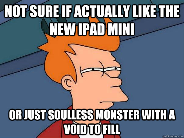 Not sure if actually like the new ipad mini Or just soulless monster with a void to fill  Futurama Fry