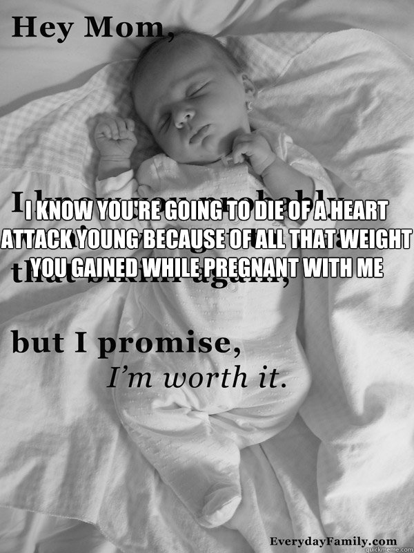 I know you're going to die of a heart attack young because of all that weight you gained while pregnant with me - I know you're going to die of a heart attack young because of all that weight you gained while pregnant with me  Misc