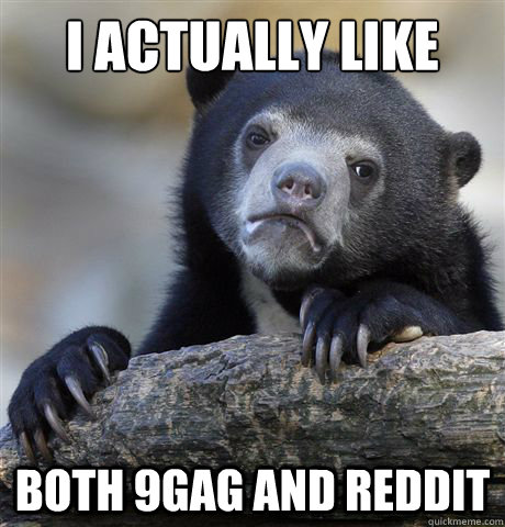 I actually like both 9gag and reddit  Confession Bear