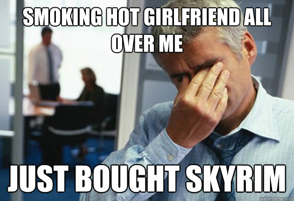smoking hot girlfriend all over me just bought skyrim  Male First World Problems