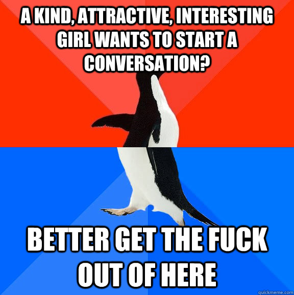 A KIND, ATTRACTIVE, INTERESTING GIRL WANTS TO START A CONVERSATION? BETTER GET THE FUCK OUT OF HERE  Socially Awesome Awkward Penguin