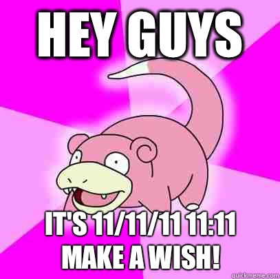 Hey Guys It's 11/11/11 11:11
Make a Wish!  Slowpoke
