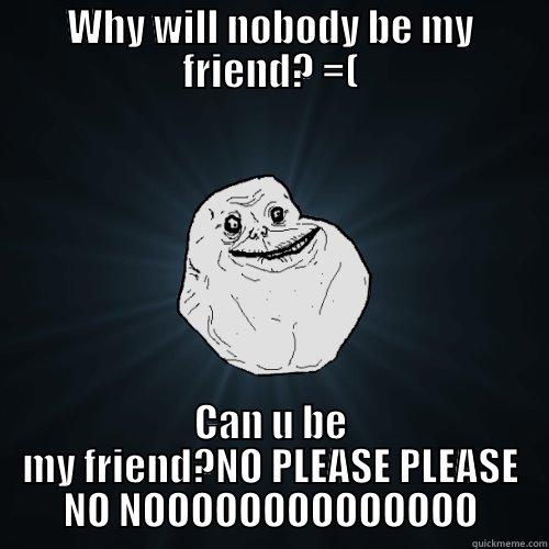 I'm forever alone D= - WHY WILL NOBODY BE MY FRIEND? =( CAN U BE MY FRIEND?NO PLEASE PLEASE NO NOOOOOOOOOOOOOO Forever Alone