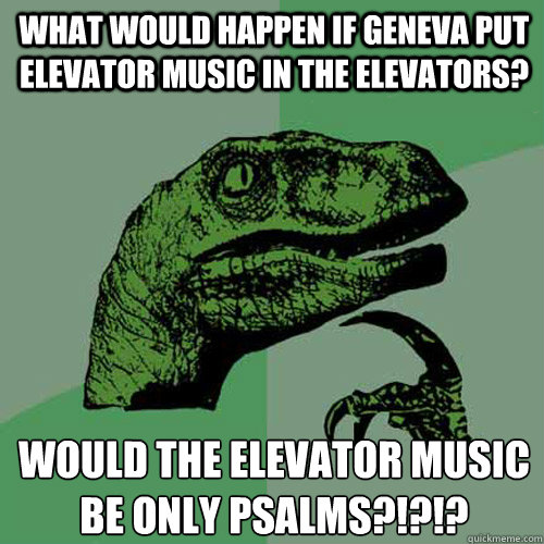 What would happen if Geneva put elevator music in the elevators?  Would the elevator music be only psalms?!?!?  - What would happen if Geneva put elevator music in the elevators?  Would the elevator music be only psalms?!?!?   Philosoraptor