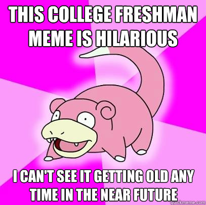 This college freshman meme is hilarious I can't see it getting old any time in the near future  Slowpoke