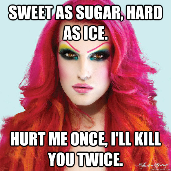 Sweet as sugar, hard as ice. hurt me once, I'll kill you twice.  