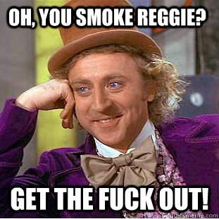 Oh, you smoke reggie? Get the fuck out!  Creepy Wonka