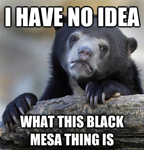 I have no idea What this black mesa thing is - I have no idea What this black mesa thing is  Confession Bear