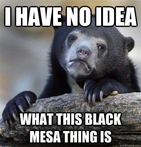 I have no idea What this black mesa thing is  Confession Bear