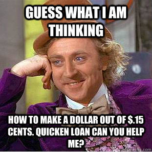Guess what i am thinking How to make a dollar out of $.15 cents. Quicken Loan can you help me?   Condescending Wonka