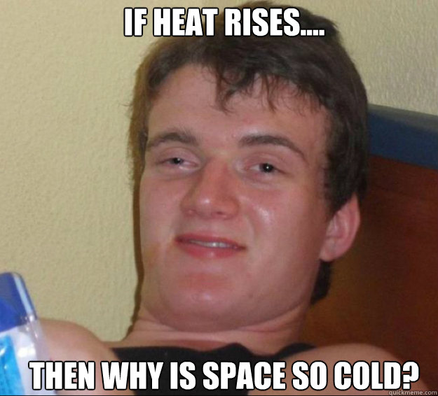 If heat rises.... Then why is space so cold?  10guy