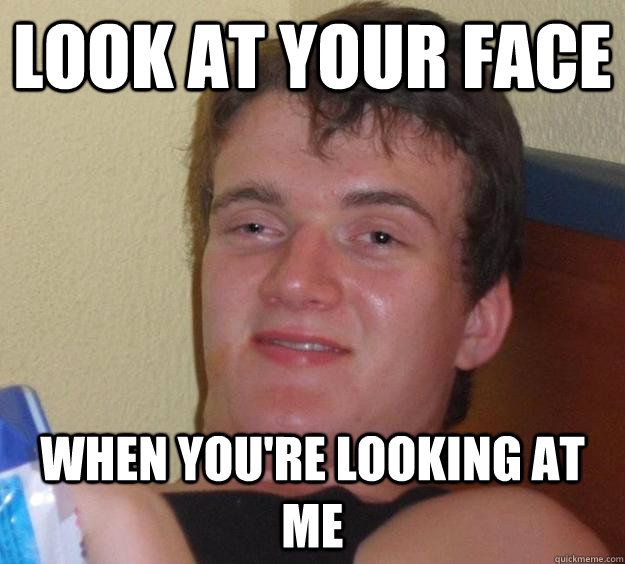 Look at your face when you're looking at me  10 Guy