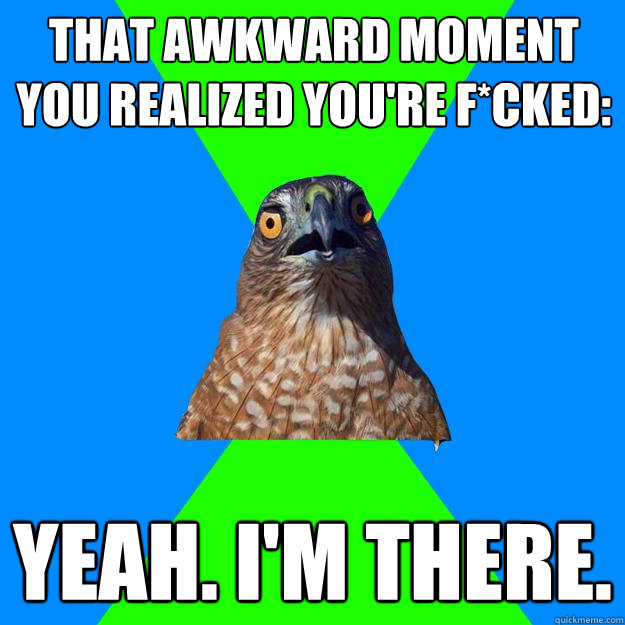That awkward moment you realized you're f*cked: Yeah. I'm there.  Hawkward