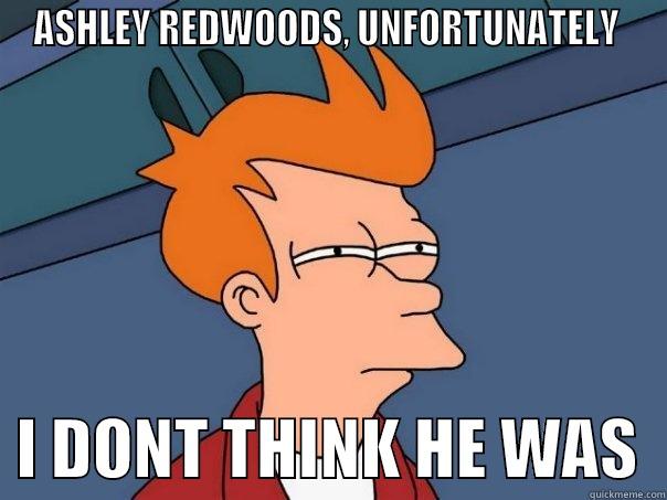 ASHLEY REDWOODS, UNFORTUNATELY    I DONT THINK HE WAS  Futurama Fry