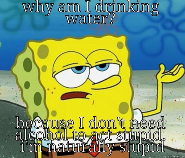 WHY AM I DRINKING WATER? BECAUSE I DON'T NEED ALCOHOL TO ACT STUPID.  I'M NATURALLY STUPID Tough Spongebob