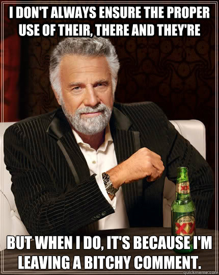 I don't always ensure the proper use of their, there and they're but when I do, It's because I'm leaving a bitchy comment. - I don't always ensure the proper use of their, there and they're but when I do, It's because I'm leaving a bitchy comment.  The Most Interesting Man In The World