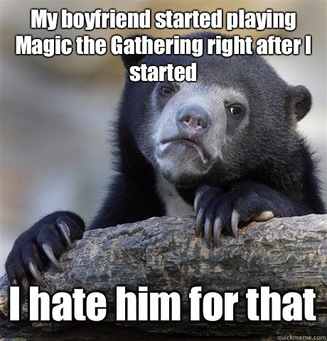 My boyfriend started playing Magic the Gathering right after I started I hate him for that  Confession Bear