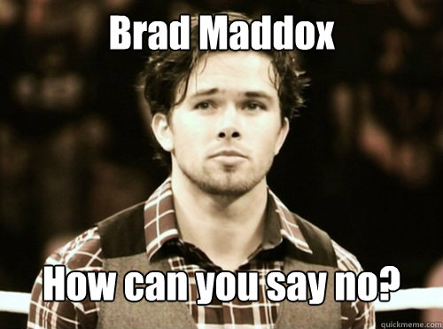 Brad Maddox How can you say no?  