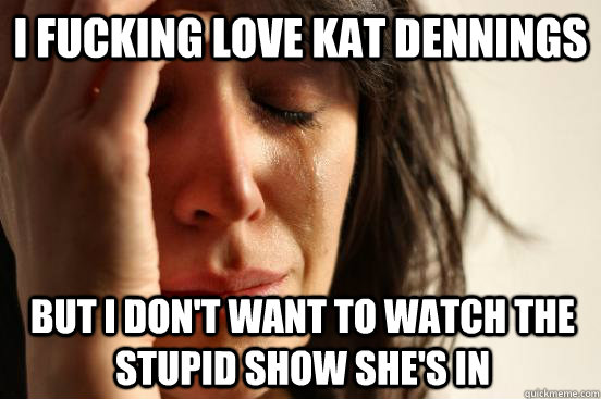 I fucking love kat dennings but i don't want to watch the stupid show she's in  First World Problems