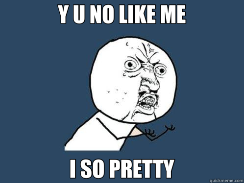 Y U NO LIKE ME I SO PRETTY - Y U NO LIKE ME I SO PRETTY  Y U No